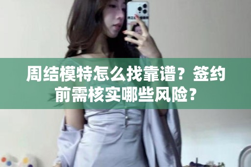 全国周结模特怎么找靠谱？签约前需核实哪些风险？