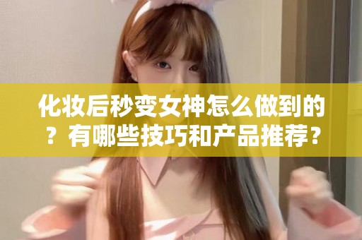 全国化妆后秒变女神怎么做到的？有哪些技巧和产品推荐？